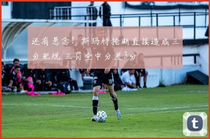 还有悬念！斯玛特抢断直接造成三分犯规 三罚全中分差3分
