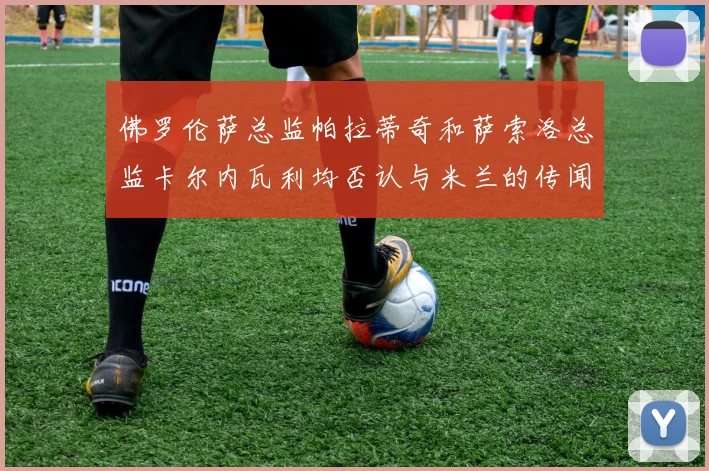 佛罗伦萨总监帕拉蒂奇和萨索洛总监卡尔内瓦利均否认与米兰的传闻