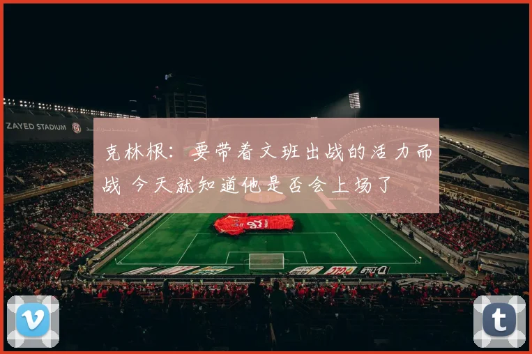 克林根：要带着文班出战的活力而战 今天就知道他是否会上场了