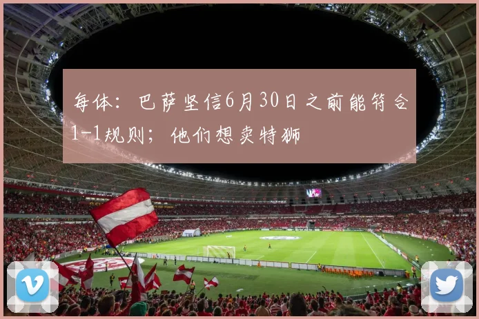 每体：巴萨坚信6月30日之前能符合1-1规则；他们想卖特狮