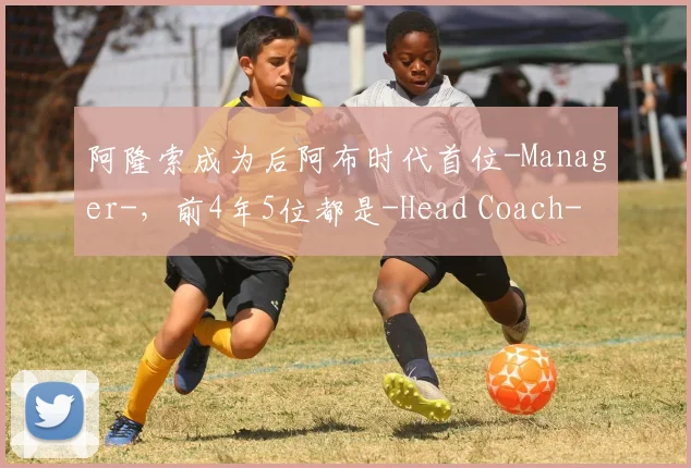 阿隆索成为后阿布时代首位-Manager-，前4年5位都是-Head Coach-